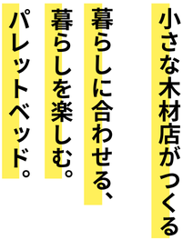 小さな木材店がつくる「暮らしに合わせる、暮らしを楽しむ。」ウッドパレット。